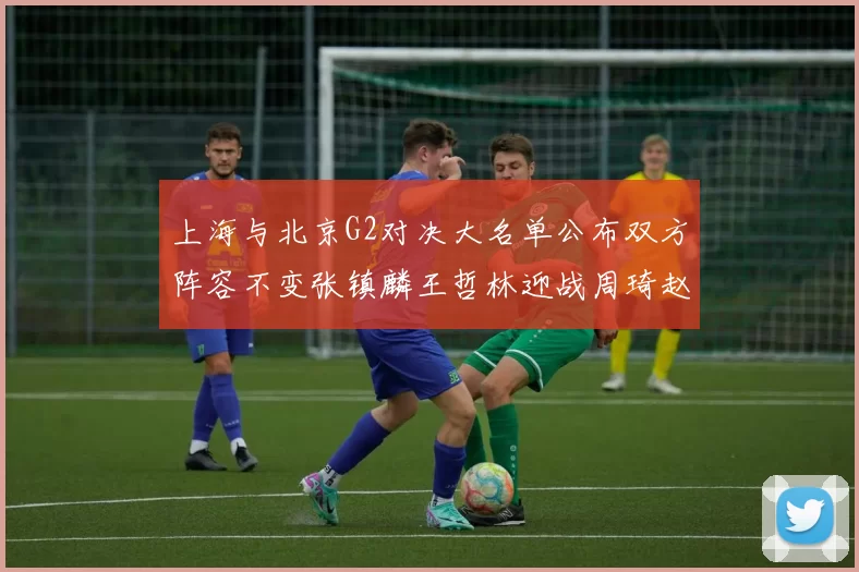 上海与北京G2对决大名单公布双方阵容不变张镇麟王哲林迎战周琦赵睿