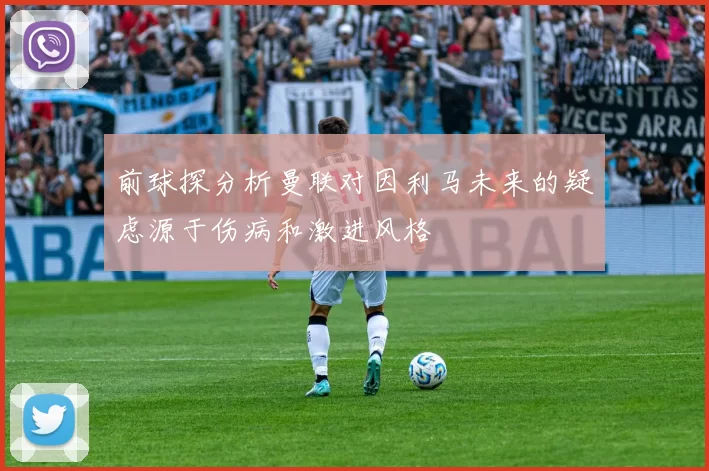 前球探分析曼联对因利马未来的疑虑源于伤病和激进风格