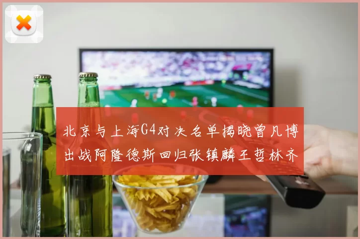 北京与上海G4对决名单揭晓曾凡博出战阿隆德斯回归张镇麟王哲林齐上阵