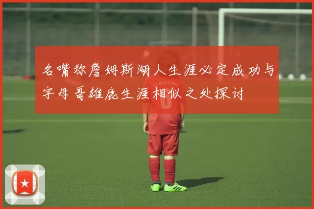 名嘴称詹姆斯湖人生涯必定成功与字母哥雄鹿生涯相似之处探讨
