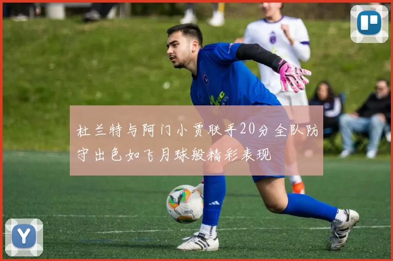 杜兰特与阿门小贾联手20分全队防守出色如飞月球般精彩表现