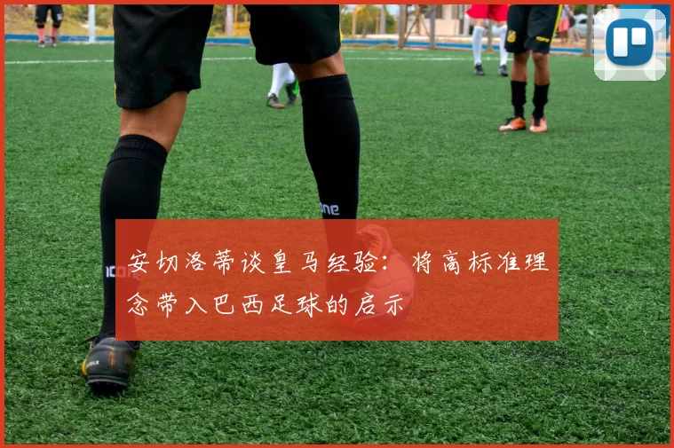 安切洛蒂谈皇马经验：将高标准理念带入巴西足球的启示