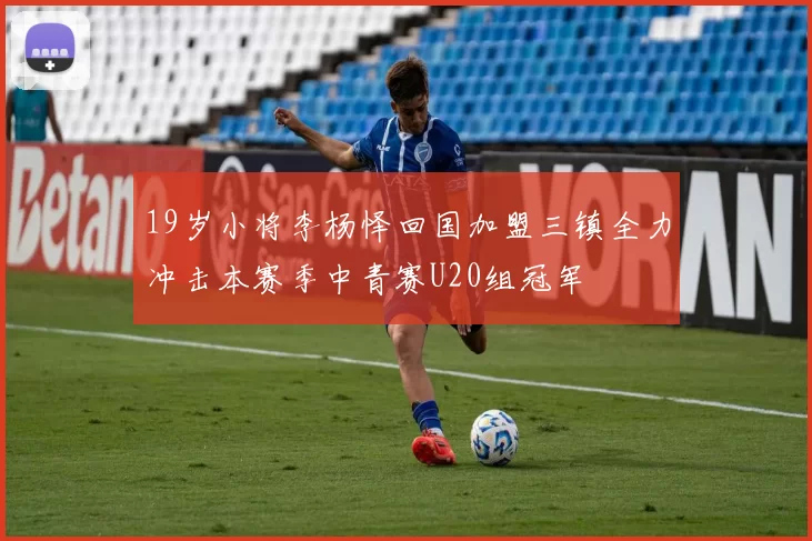 19岁小将李杨怿回国加盟三镇全力冲击本赛季中青赛U20组冠军