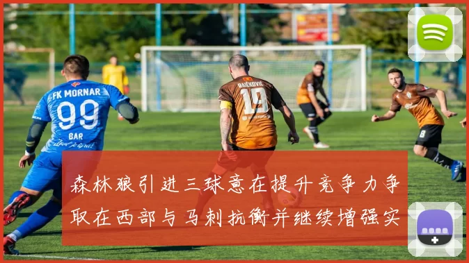 森林狼引进三球意在提升竞争力争取在西部与马刺抗衡并继续增强实力
