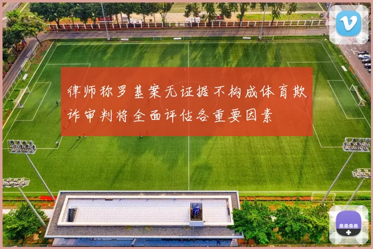律师称罗基案无证据不构成体育欺诈审判将全面评估各重要因素