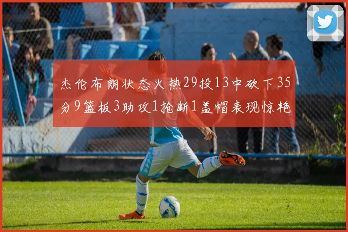杰伦布朗状态火热29投13中砍下35分9篮板3助攻1抢断1盖帽表现惊艳