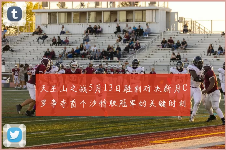 天王山之战5月13日胜利对决新月C罗争夺首个沙特联冠军的关键时刻