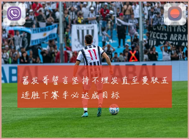 蓄发哥誓言坚持不理发直至曼联五连胜下赛季必达成目标
