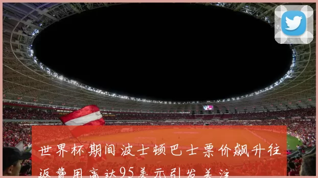 世界杯期间波士顿巴士票价飙升往返费用高达95美元引发关注