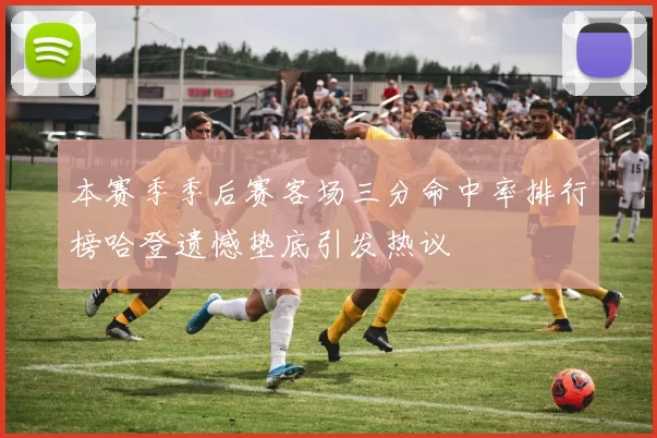 本赛季季后赛客场三分命中率排行榜哈登遗憾垫底引发热议