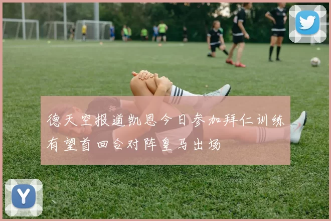 德天空报道凯恩今日参加拜仁训练有望首回合对阵皇马出场